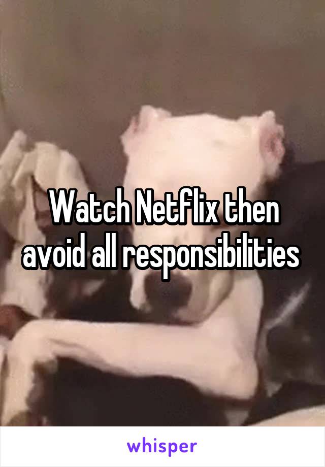 Watch Netflix then avoid all responsibilities 