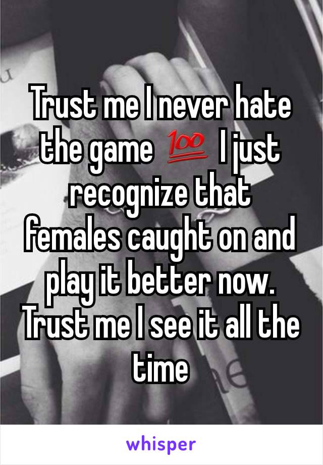 Trust me I never hate the game 💯 I just recognize that females caught on and play it better now. Trust me I see it all the time