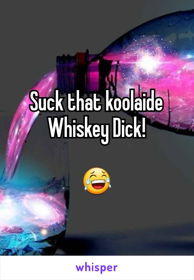 Suck that koolaide Whiskey Dick!

😂