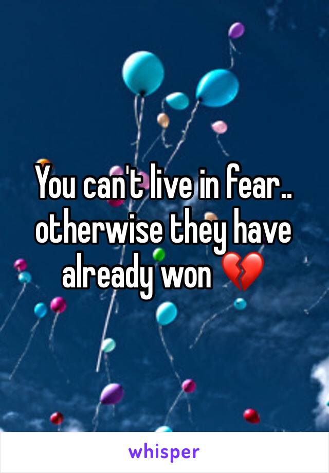 You can't live in fear.. otherwise they have already won 💔