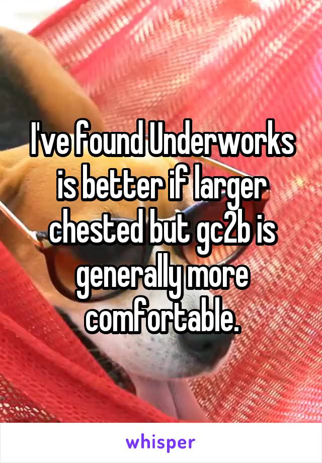 I've found Underworks is better if larger chested but gc2b is generally more comfortable.