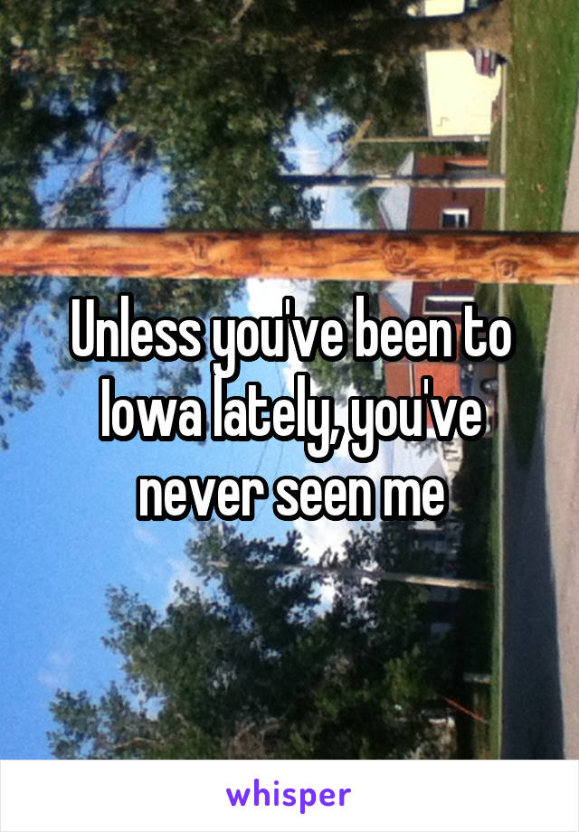 Unless you've been to Iowa lately, you've never seen me