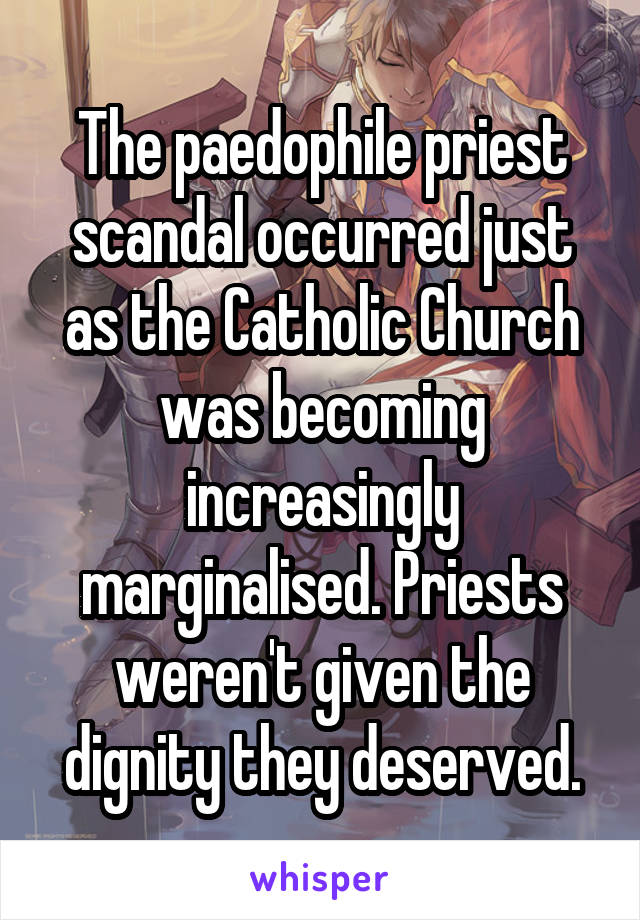 The paedophile priest scandal occurred just as the Catholic Church was becoming increasingly marginalised. Priests weren't given the dignity they deserved.