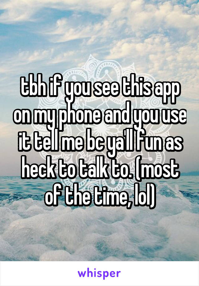 tbh if you see this app on my phone and you use it tell me bc ya'll fun as heck to talk to. (most of the time, lol)