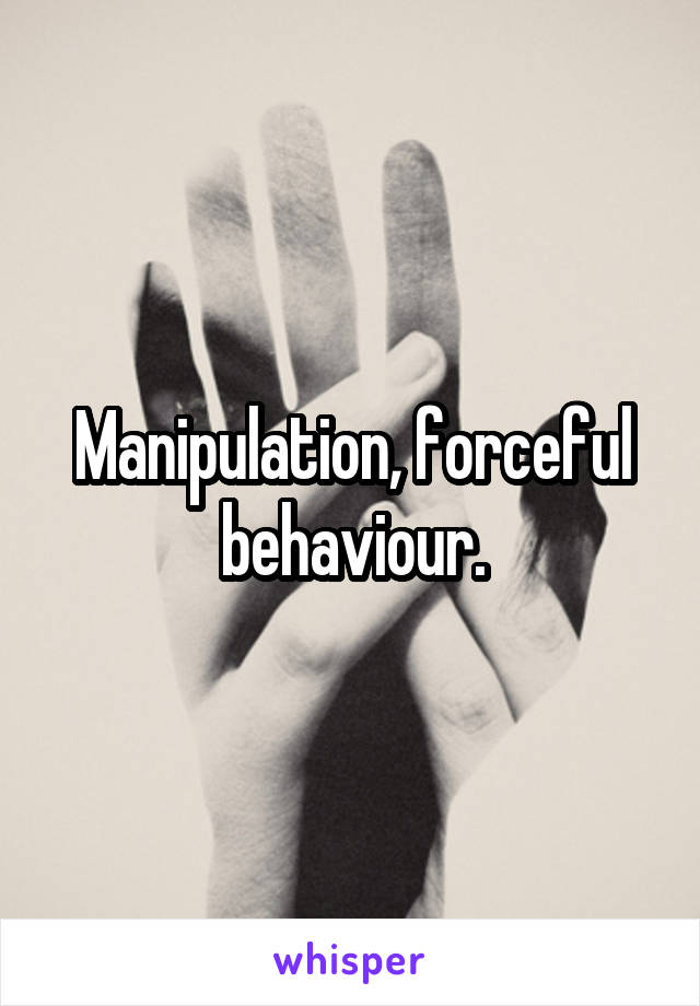 Manipulation, forceful behaviour.