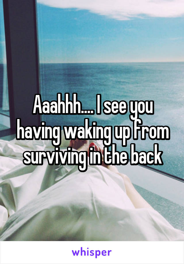 Aaahhh.... I see you having waking up from surviving in the back