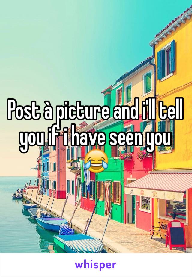 Post à picture and i'll tell you if i have seen you 😂