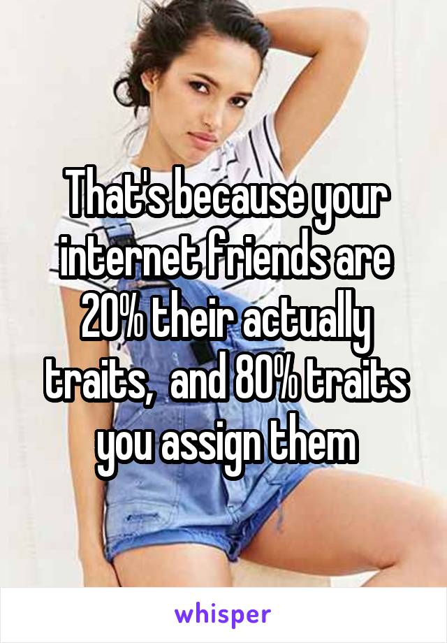 That's because your internet friends are 20% their actually traits,  and 80% traits you assign them