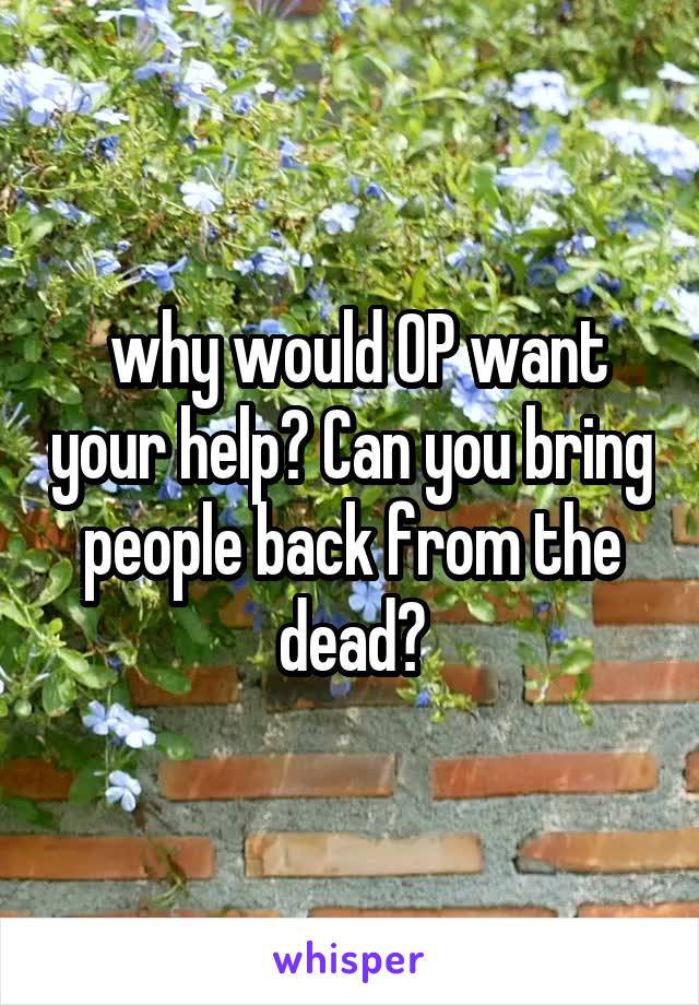  why would OP want your help? Can you bring people back from the dead?