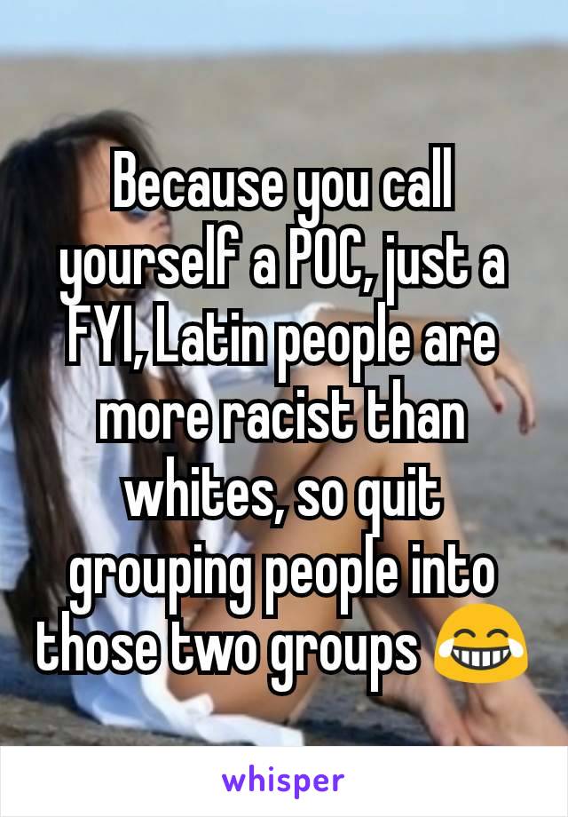Because you call yourself a POC, just a FYI, Latin people are more racist than whites, so quit grouping people into those two groups 😂
