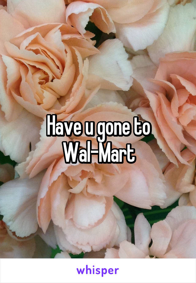 Have u gone to Wal-Mart