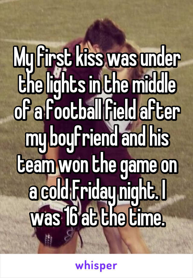 My first kiss was under the lights in the middle of a football field after my boyfriend and his team won the game on a cold Friday night. I was 16 at the time.