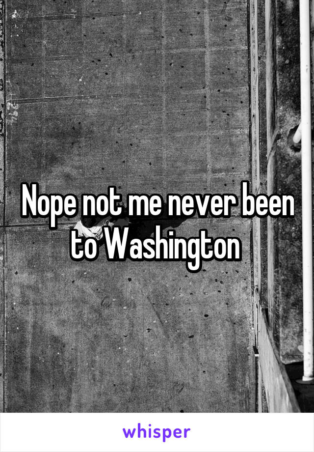 Nope not me never been to Washington 