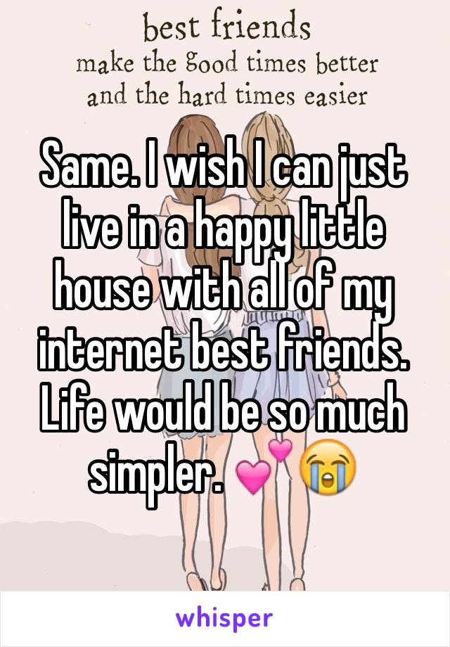 Same. I wish I can just live in a happy little house with all of my internet best friends. Life would be so much simpler. 💕😭