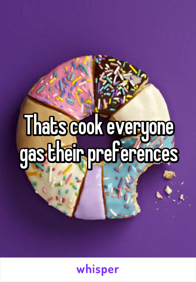 Thats cook everyone gas their preferences