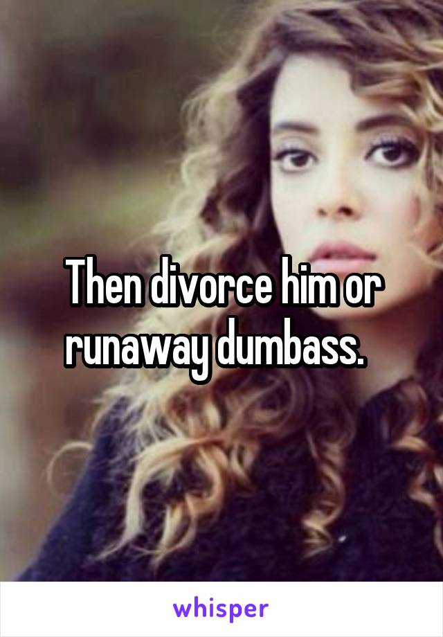 Then divorce him or runaway dumbass.  