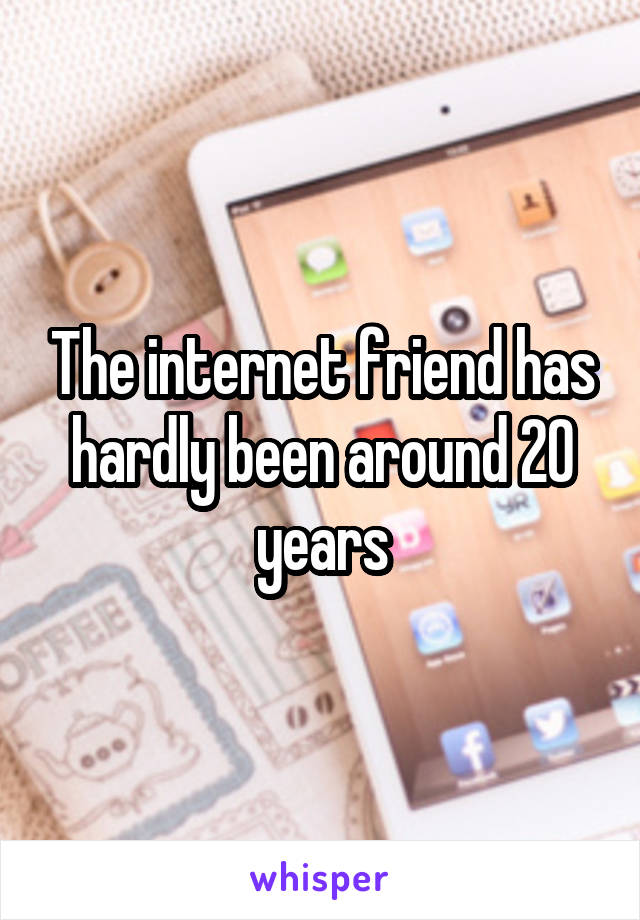 The internet friend has hardly been around 20 years