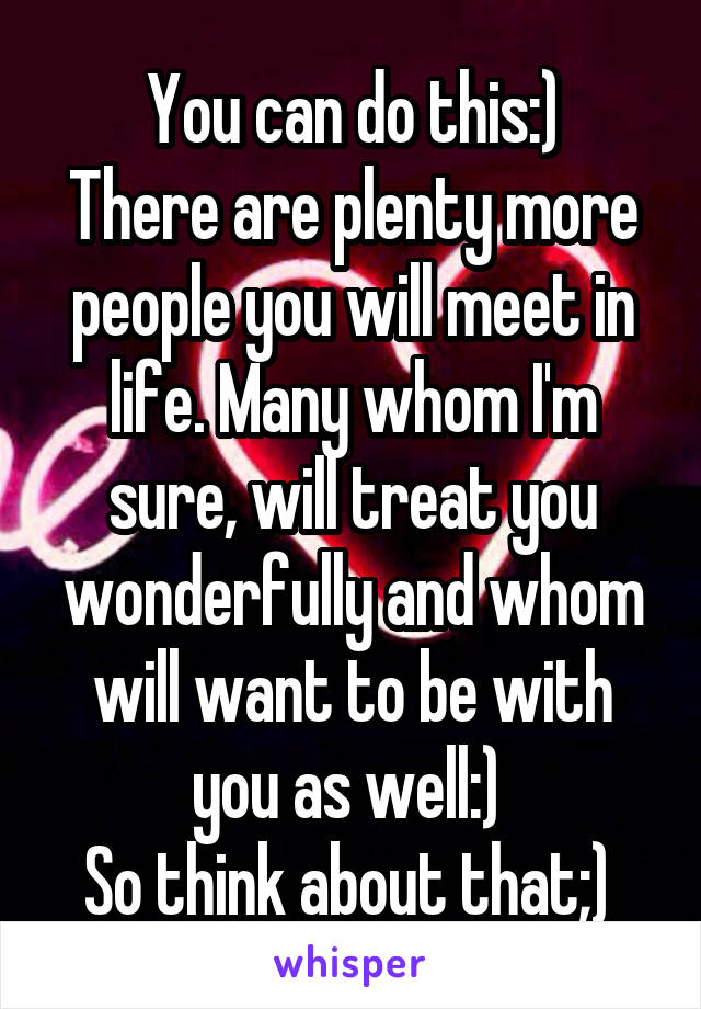 You can do this:)
There are plenty more people you will meet in life. Many whom I'm sure, will treat you wonderfully and whom will want to be with you as well:) 
So think about that;) 