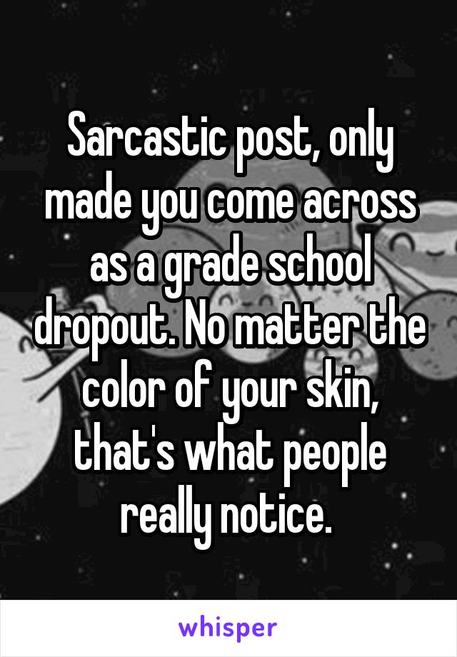 Sarcastic post, only made you come across as a grade school dropout. No matter the color of your skin, that's what people really notice. 
