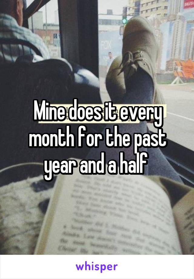 Mine does it every month for the past year and a half 