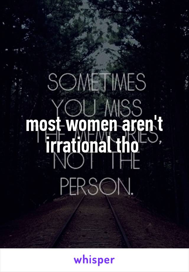 most women aren't irrational tho 