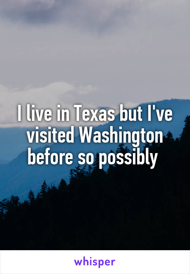 I live in Texas but I've visited Washington before so possibly 