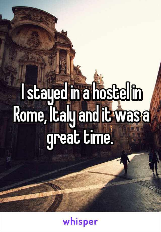 I stayed in a hostel in Rome, Italy and it was a great time. 