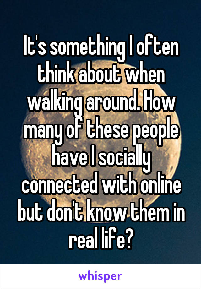 It's something I often think about when walking around. How many of these people have I socially connected with online but don't know them in real life?