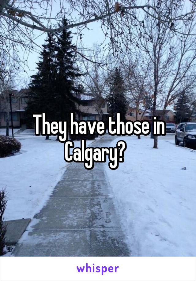 They have those in Calgary?  