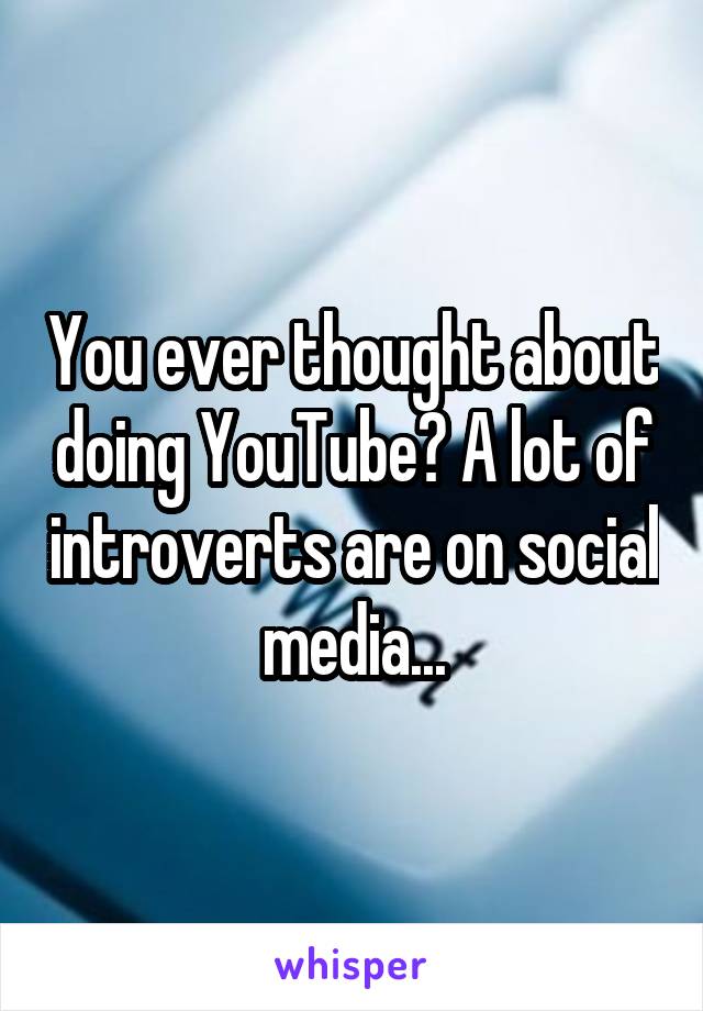 You ever thought about doing YouTube? A lot of introverts are on social media...