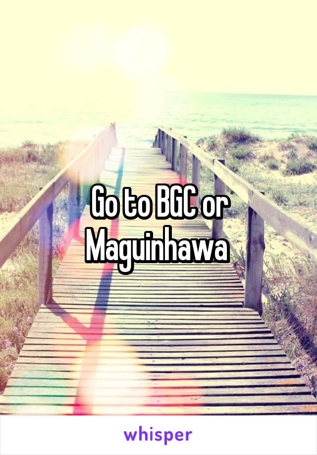 Go to BGC or Maguinhawa 