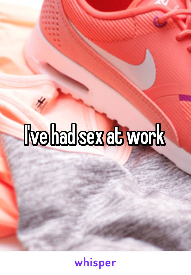 I've had sex at work 
