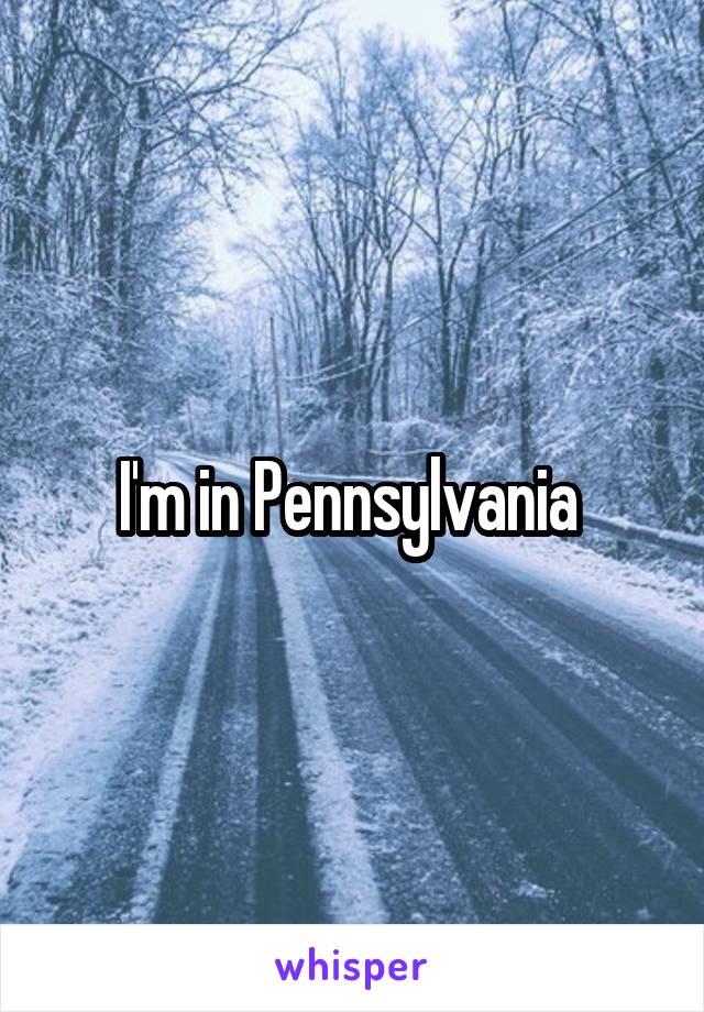 I'm in Pennsylvania 