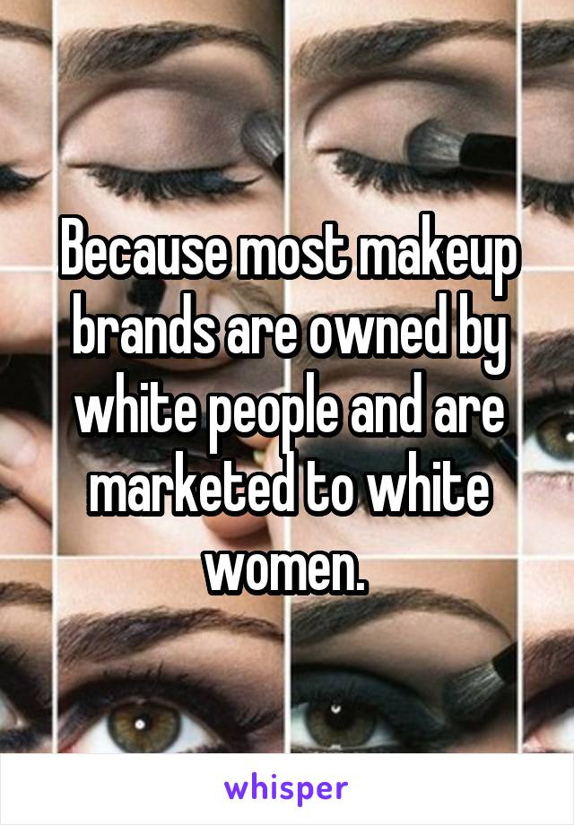 Because most makeup brands are owned by white people and are marketed to white women. 