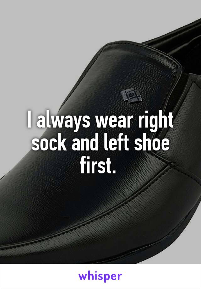 I always wear right sock and left shoe first. 