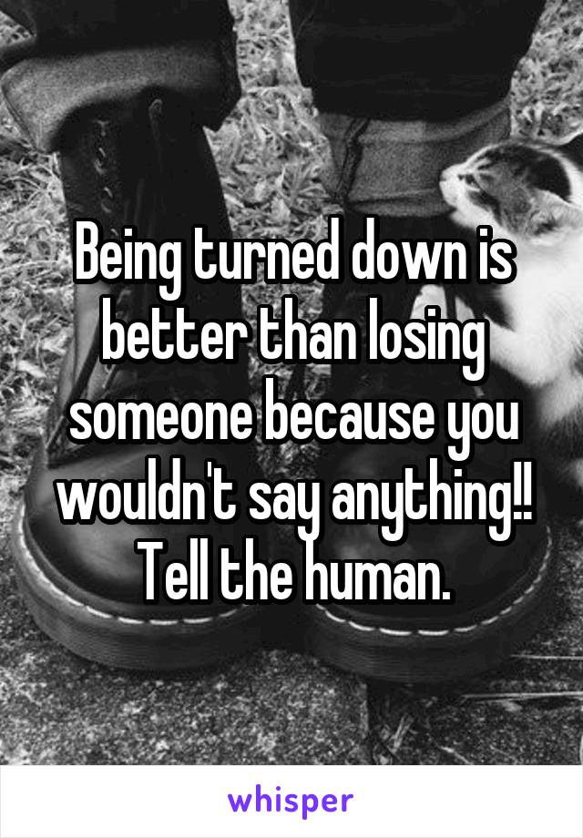 Being turned down is better than losing someone because you wouldn't say anything!! Tell the human.