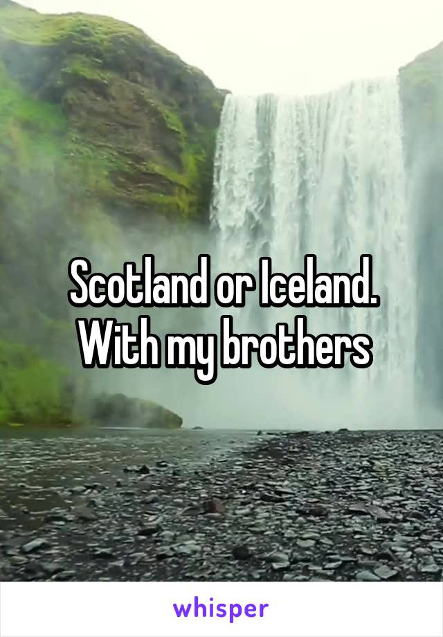 Scotland or Iceland. With my brothers