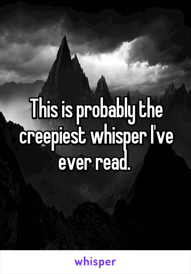 This is probably the creepiest whisper I've ever read. 