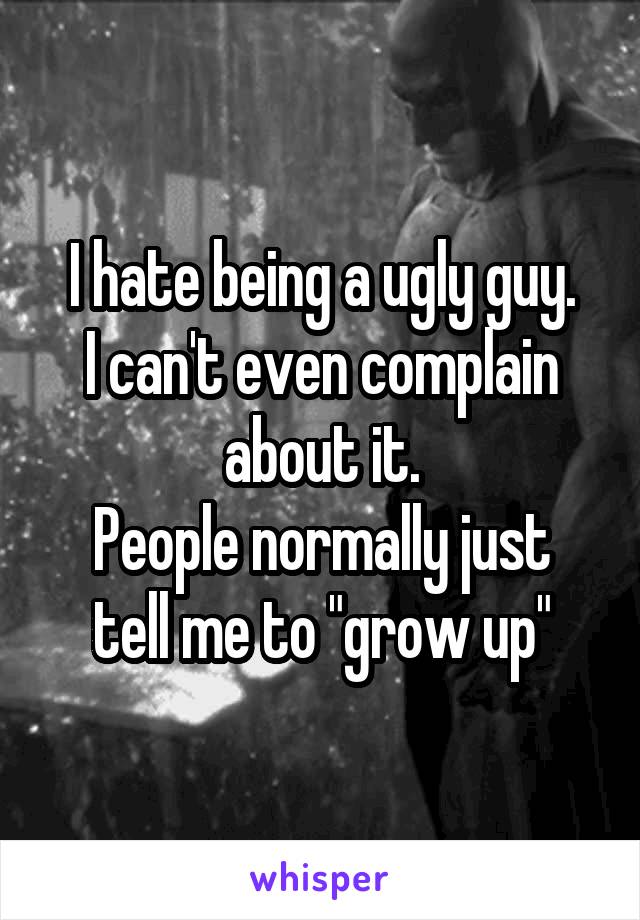 I hate being a ugly guy.
I can't even complain about it.
People normally just tell me to "grow up"