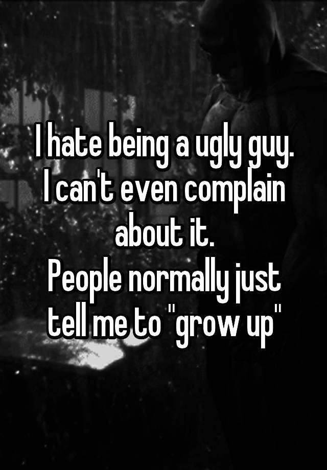 I hate being a ugly guy.
I can't even complain about it.
People normally just tell me to "grow up"