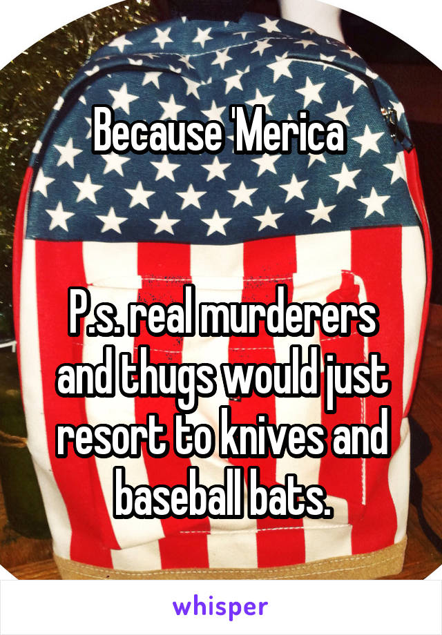 Because 'Merica 


P.s. real murderers and thugs would just resort to knives and baseball bats.