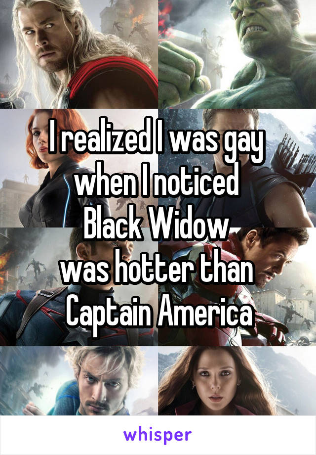 I realized I was gay 
when I noticed 
Black Widow 
was hotter than 
Captain America