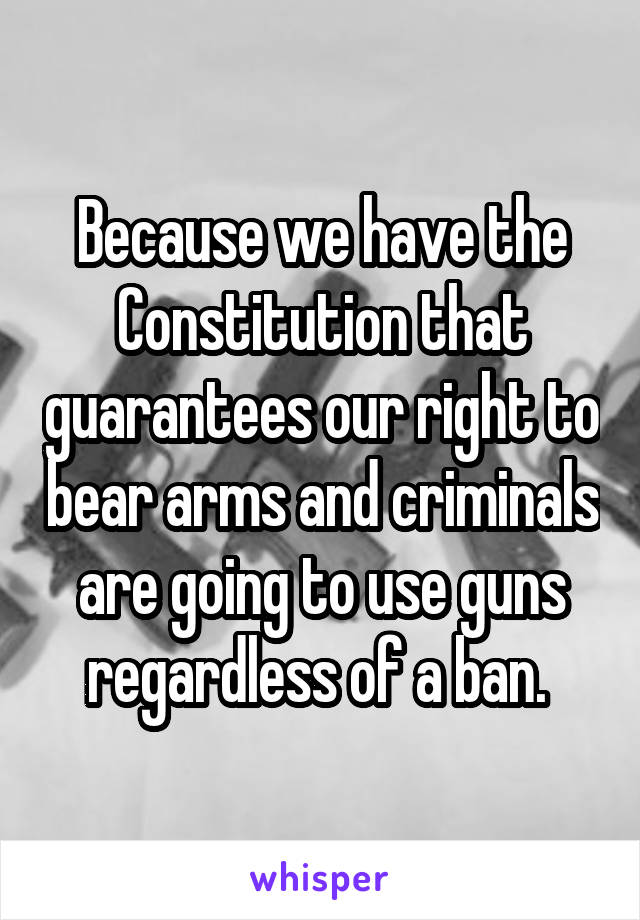 Because we have the Constitution that guarantees our right to bear arms and criminals are going to use guns regardless of a ban. 