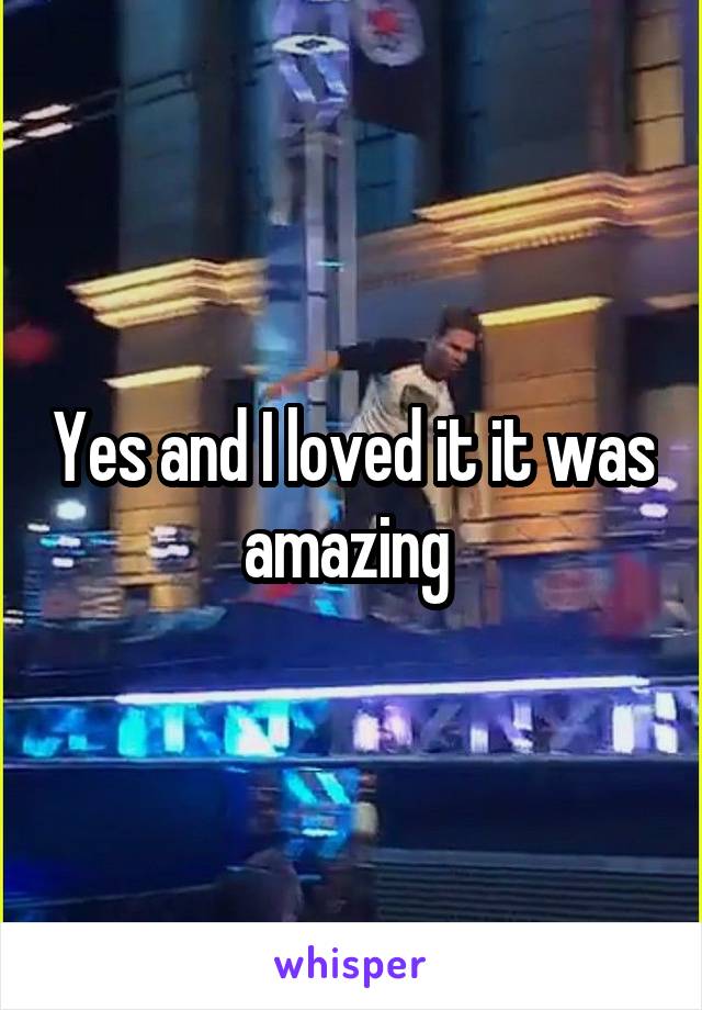 Yes and I loved it it was amazing 