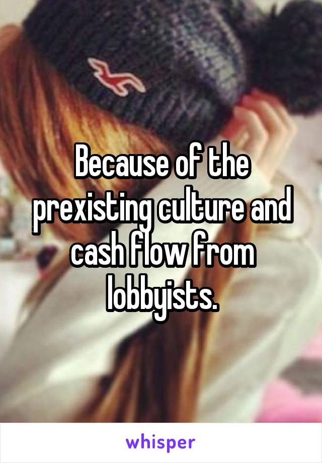 Because of the prexisting culture and cash flow from lobbyists.