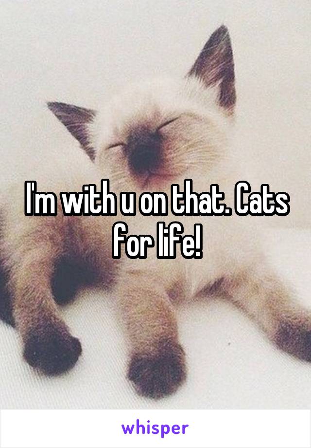 I'm with u on that. Cats for life!