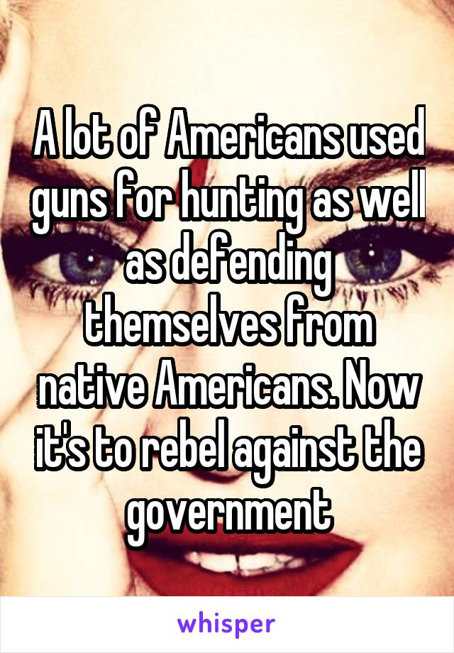 A lot of Americans used guns for hunting as well as defending themselves from native Americans. Now it's to rebel against the government
