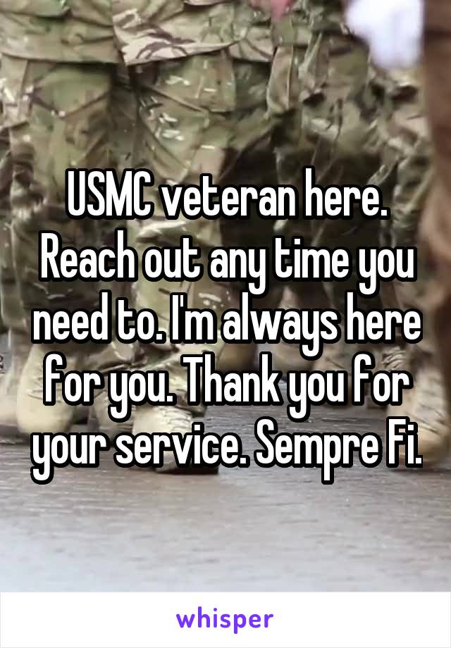 USMC veteran here. Reach out any time you need to. I'm always here for you. Thank you for your service. Sempre Fi.