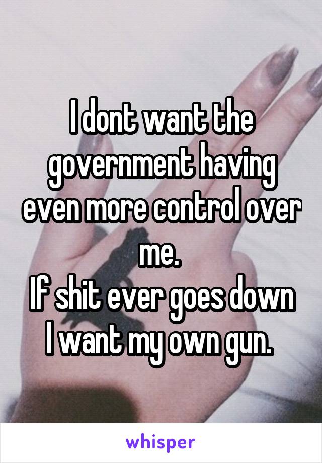 I dont want the government having even more control over me. 
If shit ever goes down I want my own gun. 