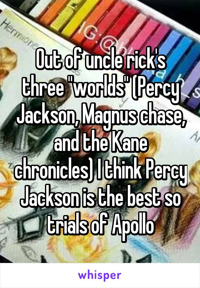 Out of uncle rick's three "worlds" (Percy Jackson, Magnus chase, and the Kane chronicles) I think Percy Jackson is the best so trials of Apollo